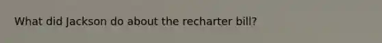 What did Jackson do about the recharter bill?