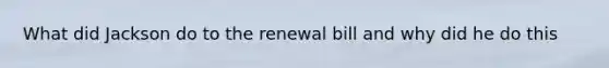 What did Jackson do to the renewal bill and why did he do this