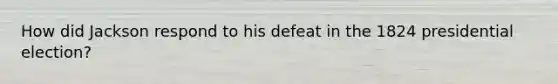 How did Jackson respond to his defeat in the 1824 presidential election?