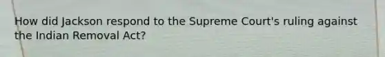 How did Jackson respond to the Supreme Court's ruling against the Indian Removal Act?