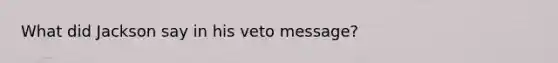 What did Jackson say in his veto message?