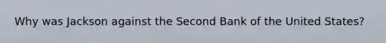 Why was Jackson against the Second Bank of the United States?