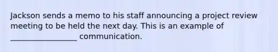 Jackson sends a memo to his staff announcing a project review meeting to be held the next day. This is an example of _________________ communication.