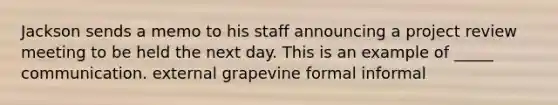 Jackson sends a memo to his staff announcing a project review meeting to be held the next day. This is an example of _____ communication. external grapevine formal informal