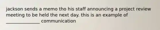 jackson sends a memo tho his staff announcing a project review meeting to be held the next day. this is an example of _______________ communication