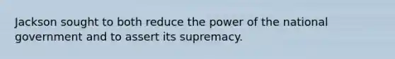 Jackson sought to both reduce the power of the national government and to assert its supremacy.