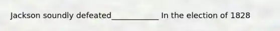 Jackson soundly defeated____________ In the election of 1828