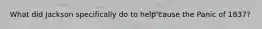 What did Jackson specifically do to help cause the Panic of 1837?