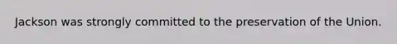Jackson was strongly committed to the preservation of the Union.