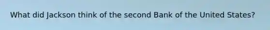 What did Jackson think of the second Bank of the United States?