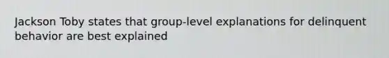 Jackson Toby states that group-level explanations for delinquent behavior are best explained