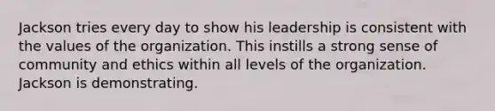 Jackson tries every day to show his leadership is consistent with the values of the organization. This instills a strong sense of community and ethics within all levels of the organization. Jackson is demonstrating.