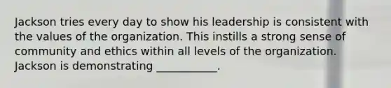 Jackson tries every day to show his leadership is consistent with the values of the organization. This instills a strong sense of community and ethics within all levels of the organization. Jackson is demonstrating ___________.