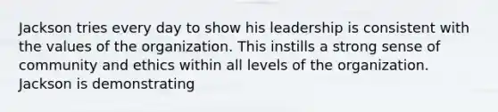 Jackson tries every day to show his leadership is consistent with the values of the organization. This instills a strong sense of community and ethics within all levels of the organization. Jackson is demonstrating