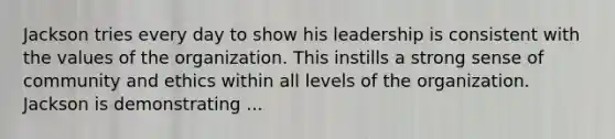 Jackson tries every day to show his leadership is consistent with the values of the organization. This instills a strong sense of community and ethics within all levels of the organization. Jackson is demonstrating ...