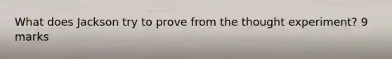 What does Jackson try to prove from the thought experiment? 9 marks