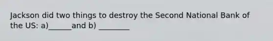 Jackson did two things to destroy the Second National Bank of the US: a)______and b) ________