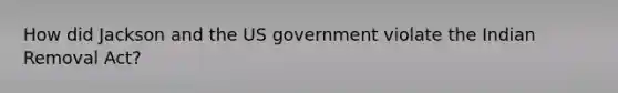 How did Jackson and the US government violate the Indian Removal Act?