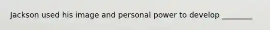 Jackson used his image and personal power to develop ________