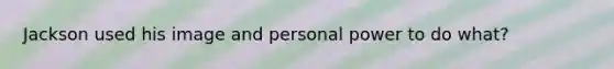 Jackson used his image and personal power to do what?