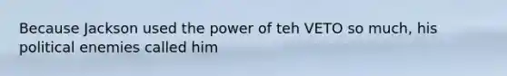 Because Jackson used the power of teh VETO so much, his political enemies called him