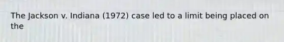 The Jackson v. Indiana (1972) case led to a limit being placed on the