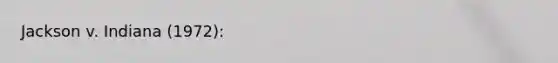 Jackson v. Indiana (1972):