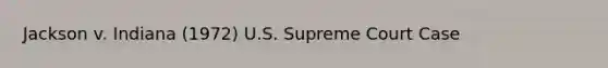 Jackson v. Indiana (1972) U.S. Supreme Court Case