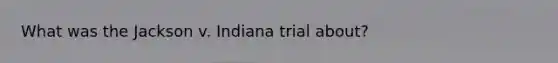 What was the Jackson v. Indiana trial about?