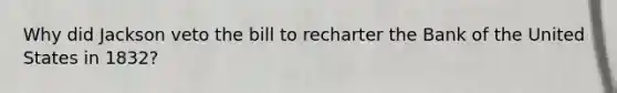Why did Jackson veto the bill to recharter the Bank of the United States in 1832?