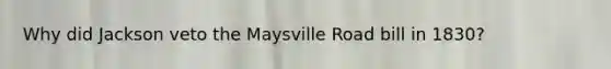 Why did Jackson veto the Maysville Road bill in 1830?