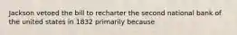 Jackson vetoed the bill to recharter the second national bank of the united states in 1832 primarily because