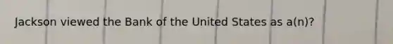 Jackson viewed the Bank of the United States as a(n)?