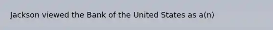 Jackson viewed the Bank of the United States as a(n)