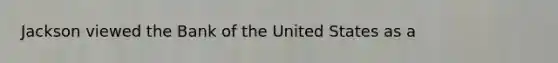 Jackson viewed the Bank of the United States as a