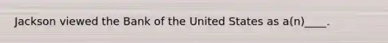 Jackson viewed the Bank of the United States as a(n)____.