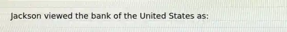 Jackson viewed the bank of the United States as: