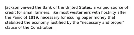 Jackson viewed the Bank of the United States: a valued source of credit for small farmers. like most westerners with hostility after the Panic of 1819. necessary for issuing paper money that stabilized the economy. justified by the "necessary and proper" clause of the Constitution.