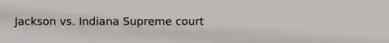 Jackson vs. Indiana Supreme court