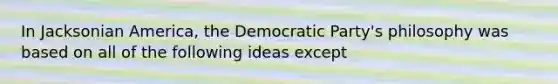 In Jacksonian America, the Democratic Party's philosophy was based on all of the following ideas except