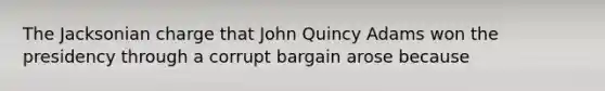 The Jacksonian charge that John Quincy Adams won the presidency through a corrupt bargain arose because