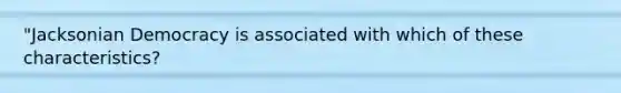 "Jacksonian Democracy is associated with which of these characteristics?