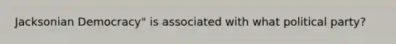 Jacksonian Democracy" is associated with what political party?