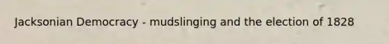 Jacksonian Democracy - mudslinging and the election of 1828