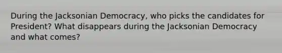 During the Jacksonian Democracy, who picks the candidates for President? What disappears during the Jacksonian Democracy and what comes?