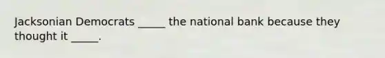 Jacksonian Democrats _____ the national bank because they thought it _____.