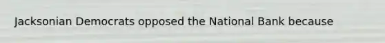 Jacksonian Democrats opposed the National Bank because
