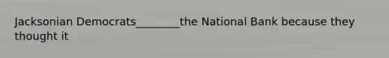 Jacksonian Democrats________the National Bank because they thought it