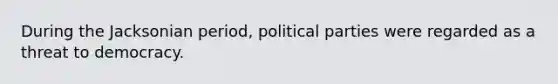 During the Jacksonian period, political parties were regarded as a threat to democracy.