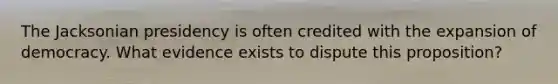 The Jacksonian presidency is often credited with the expansion of democracy. What evidence exists to dispute this proposition?